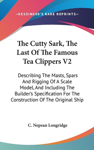 The Cutty Sark, The Last Of The Famous Tea Clippers V2 Describing The Masts, Spars And Rigging Of A Scale Model, And Including The Builder's Specification For The Construction Of The Original Ship