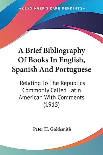 A Brief Bibliography Of Books In English, Spanish And Portuguese Relating To The Republics Commonly Called Latin American With Comments (1915)