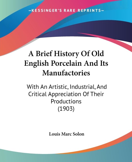 A Brief History Of Old English Porcelain And Its Manufactories: With An Artistic, Industrial, And Critical Appreciation Of Their Productions (1903)