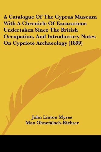 A Catalogue Of The Cyprus Museum With A Chronicle Of Excavations Undertaken Since The British Occupation, And Introductory Notes On Cypriote Archaeology (1899)