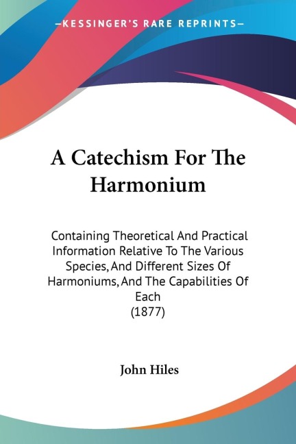 A Catechism For The Harmonium: Containing Theoretical And Practical Information Relative To The Various Species, And Different Sizes Of Harmoniums, And The Capabilities Of Each (1877)