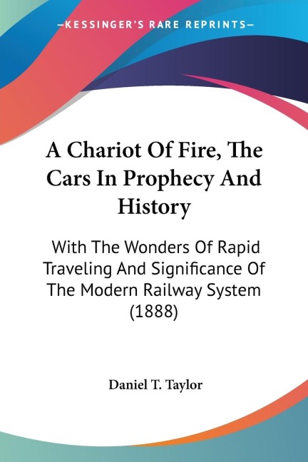 A Chariot Of Fire, The Cars In Prophecy And History: With The Wonders Of Rapid Traveling And Significance Of The Modern Railway System (1888)