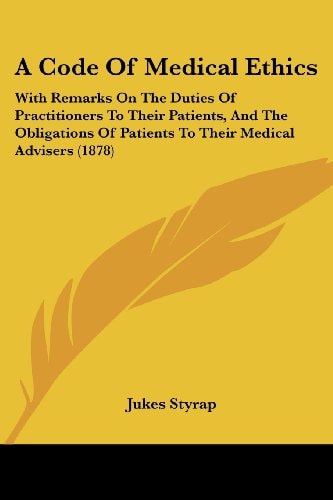 A Code Of Medical Ethics With Remarks On The Duties Of Practitioners To Their Patients, And The Obligations Of Patients To Their Medical Advisers (1878)