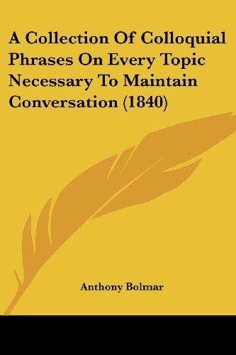 A Collection of Colloquial Phrases on Every Topic Necessary to Maintain Conversation