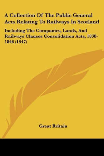 A Collection of the Public General Acts Relating to Railways in Scotland Including the Companies, Lands, and Railways Clauses Consolidation Acts, 183