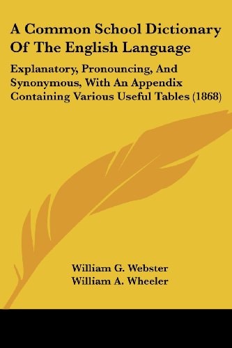 A Common School Dictionary of the English Language Explanatory, Pronouncing, and Synonymous, with an Appendix Containing Various Useful Tables (1868)