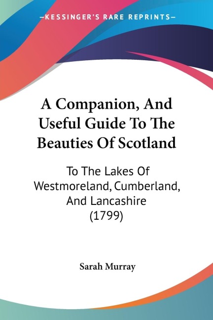 A Companion, And Useful Guide To The Beauties Of Scotland: To The Lakes Of Westmoreland, Cumberland, And Lancashire (1799)