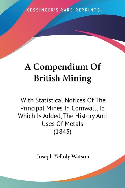 A Compendium Of British Mining: With Statistical Notices Of The Principal Mines In Cornwall, To Which Is Added, The History And Uses Of Metals (1843)