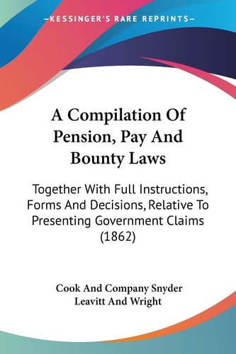 A Compilation of Pension, Pay and Bounty Laws Together with Full Instructions, Forms and Decisions, Relative to Presenting Government Claims (1862)