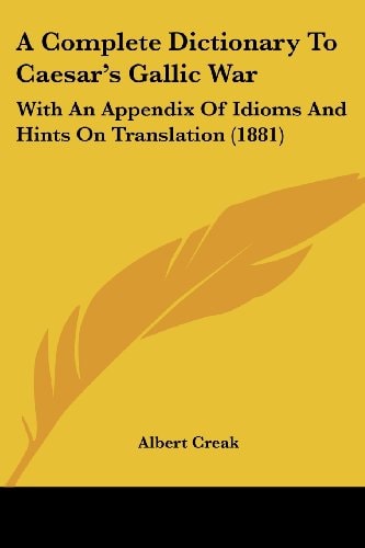 A Complete Dictionary To Caesar's Gallic War With An Appendix Of Idioms And Hints On Translation (1881)