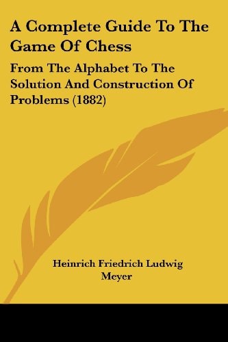 A Complete Guide To The Game Of Chess From The Alphabet To The Solution And Construction Of Problems (1882)