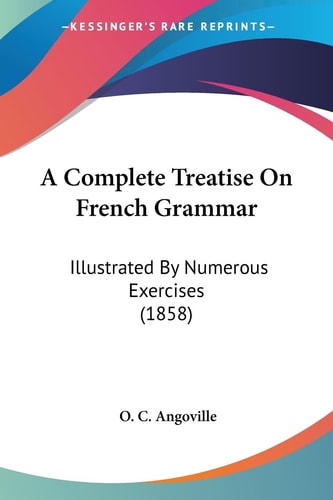 A Complete Treatise on French Grammar Illustrated by Numerous Exercises (1858)