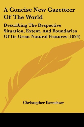 A Concise New Gazetteer of the World Describing the Respective Situation, Extent, and Boundaries of Its Great Natural Features (1824)