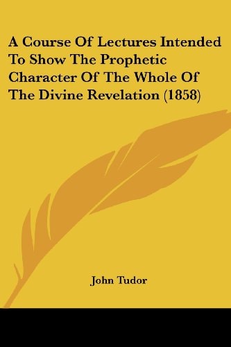 A Course of Lectures Intended to Show the Prophetic Character of the Whole of the Divine Revelation