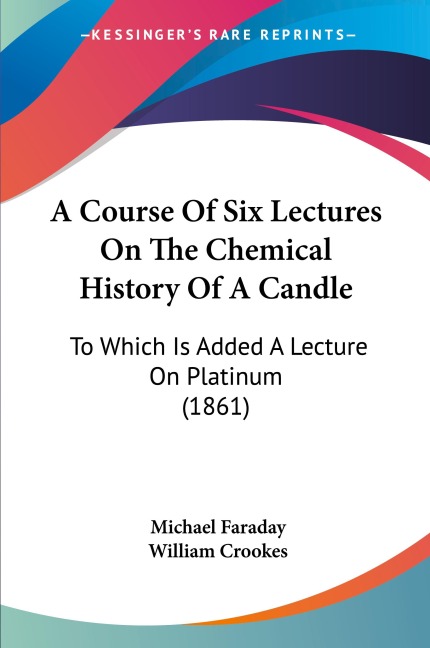 A Course Of Six Lectures On The Chemical History Of A Candle: To Which Is Added A Lecture On Platinum (1861)