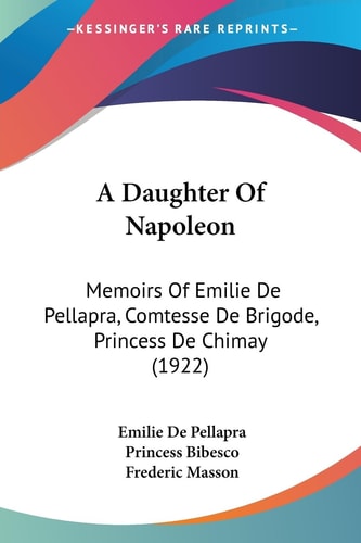 A Daughter Of Napoleon Memoirs Of Emilie De Pellapra, Comtesse De Brigode, Princess De Chimay (1922)
