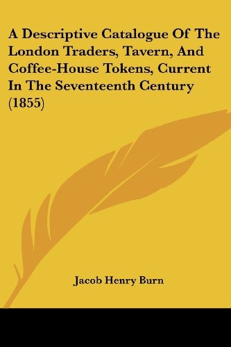 A Descriptive Catalogue of the London Traders, Tavern, and Coffee-House Tokens, Current in the Seventeenth Century