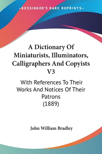 A Dictionary Of Miniaturists, Illuminators, Calligraphers And Copyists V3 With References To Their Works And Notices Of Their Patrons (1889)