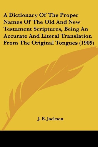 A Dictionary Of The Proper Names Of The Old And New Testament Scriptures, Being An Accurate And Literal Translation From The Original Tongues (1909)