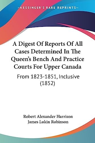 A Digest of Reports of All Cases Determined in the Queen's Bench and Practice Courts for Upper Canad From 1823-1851, Inclusive (1852)
