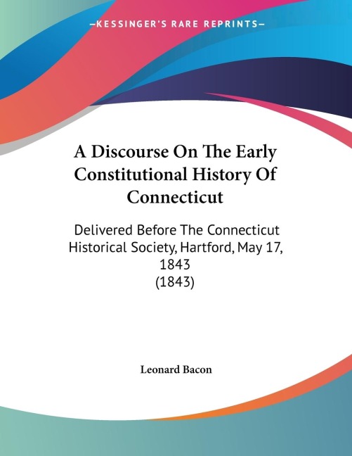 A Discourse On The Early Constitutional History Of Connecticut: Delivered Before The Connecticut Historical Society, Hartford, May 17, 1843 (1843)