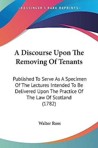 A Discourse Upon the Removing of Tenants Published to Serve As A Specimen of the Lectures Intended to Be Delivered Upon the Practice of the Law of Sc