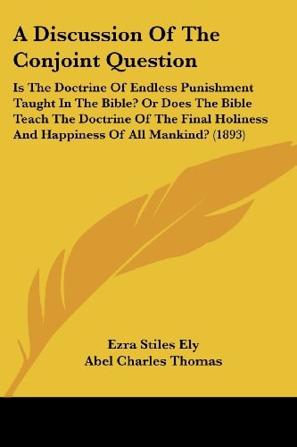 A Discussion Of The Conjoint Question Is The Doctrine Of Endless Punishment Taught In The Bible? Or Does The Bible Teach The Doctrine Of The Final Holiness And Happiness Of All Mankind? (1893)