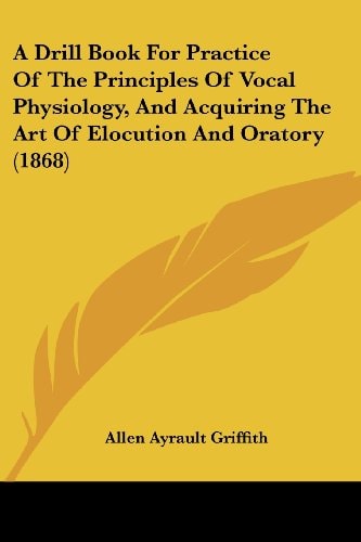 A Drill Book for Practice of the Principles of Vocal Physiology, and Acquiring the Art of Elocution and Oratory