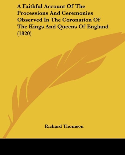 A Faithful Account of the Processions and Ceremonies Observed in the Coronation of the Kings and Queens of England