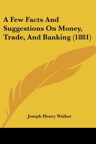 A Few Facts And Suggestions On Money, Trade, And Banking (1881)