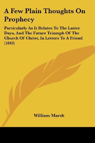 A Few Plain Thoughts on Prophecy Particularly As It Relates to the Latter Days, and the Future Triumph of the Church of Christ, in Letters to A Frien