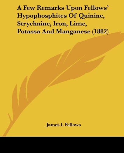 A Few Remarks Upon Fellows' Hypophosphites Of Quinine, Strychnine, Iron, Lime, Potassa And Manganese (1882)