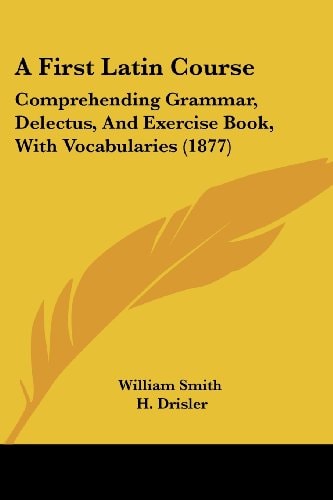 A First Latin Course Comprehending Grammar, Delectus, And Exercise Book, With Vocabularies (1877)