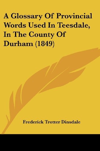 A Glossary of Provincial Words Used in Teesdale, in the County of Durham