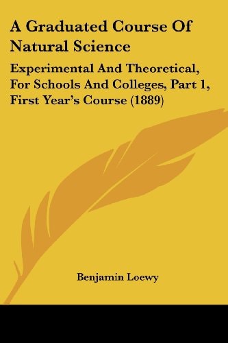 A Graduated Course Of Natural Science Experimental And Theoretical, For Schools And Colleges, Part 1, First Year's Course (1889)