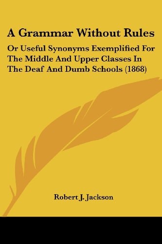 A Grammar Without Rules Or Useful Synonyms Exemplified for the Middle and Upper Classes in the Deaf and Dumb Schools (1868)