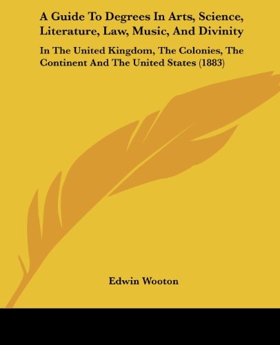 A Guide To Degrees In Arts, Science, Literature, Law, Music, And Divinity In The United Kingdom, The Colonies, The Continent And The United States (1883)