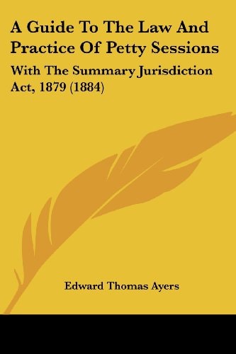A Guide To The Law And Practice Of Petty Sessions With The Summary Jurisdiction Act, 1879 (1884)