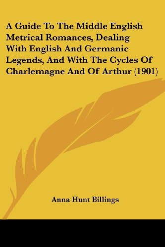 A Guide To The Middle English Metrical Romances, Dealing With English And Germanic Legends, And With The Cycles Of Charlemagne And Of Arthur (1901)