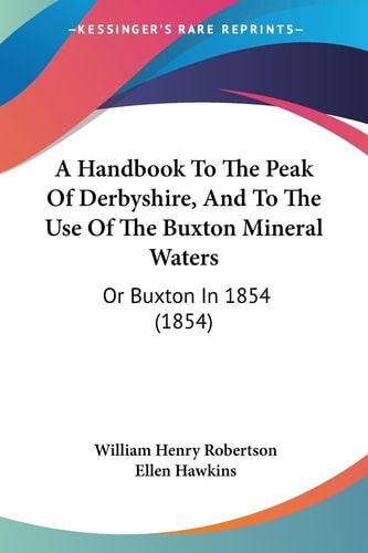 A Handbook to the Peak of Derbyshire, and to the Use of the Buxton Mineral Waters Or Buxton In 1854 (1854)