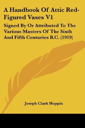 A Handbook Of Attic Red-Figured Vases V1 Signed By Or Attributed To The Various Masters Of The Sixth And Fifth Centuries B.C. (1919)
