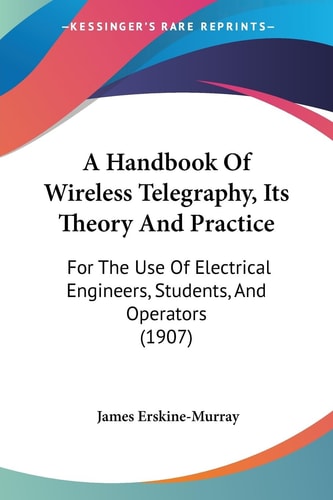 A Handbook Of Wireless Telegraphy, Its Theory And Practice For The Use Of Electrical Engineers, Students, And Operators (1907)