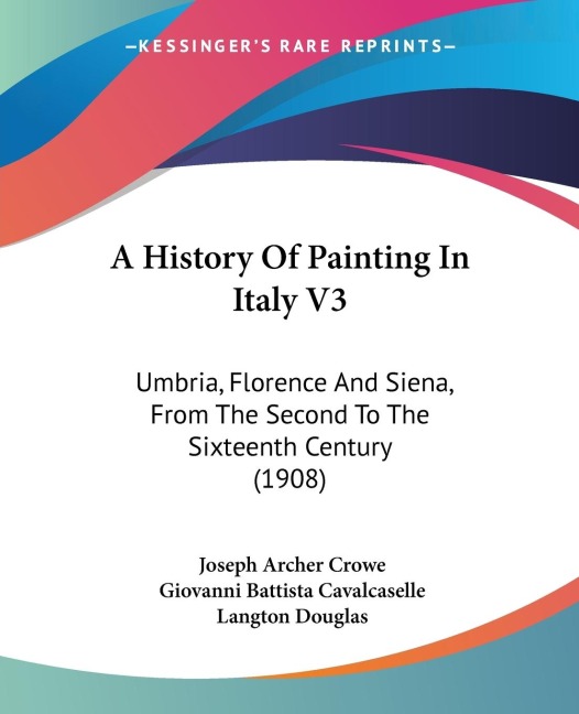 A History Of Painting In Italy V3: Umbria, Florence And Siena, From The Second To The Sixteenth Century (1908)