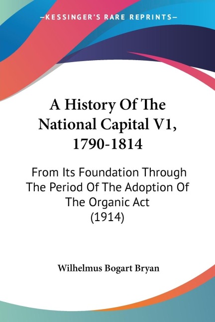 A History Of The National Capital V1, 1790-1814: From Its Foundation Through The Period Of The Adoption Of The Organic Act (1914)