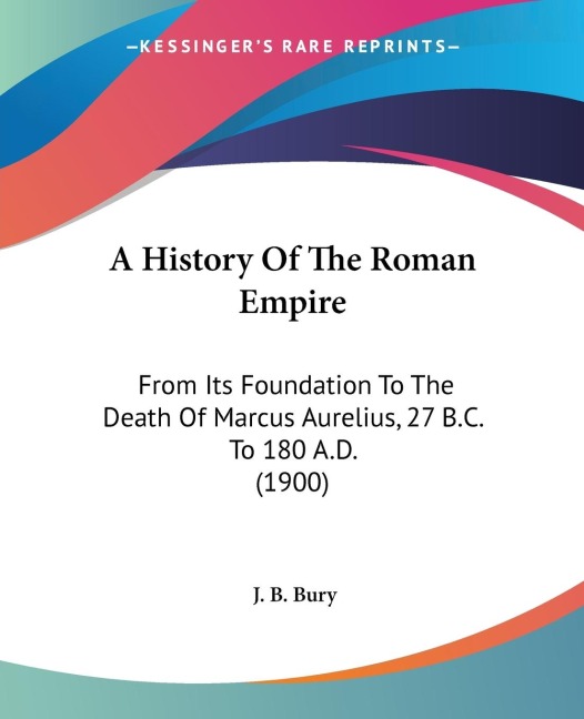 A History Of The Roman Empire: From Its Foundation To The Death Of Marcus Aurelius, 27 B.C. To 180 A.D. (1900)
