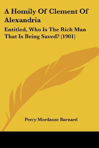 A Homily Of Clement Of Alexandria Entitled, Who Is The Rich Man That Is Being Saved? (1901)