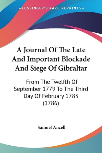 A Journal of the Late and Important Blockade and Siege of Gibraltar From the Twelfth of September 1779 to the Third Day of February 1783 (1786)
