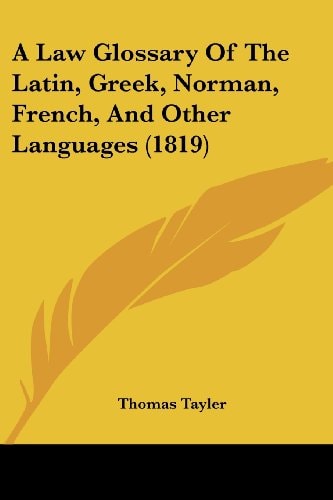 A Law Glossary of the Latin, Greek, Norman, French, and Other Languages