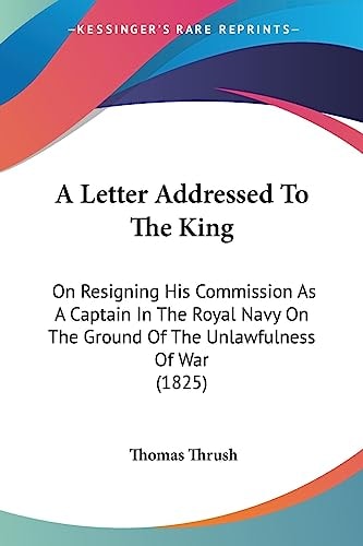 A Letter Addressed to the King On Resigning His Commission As A Captain in the Royal Navy on the Ground of the Unlawfulness of War (1825)