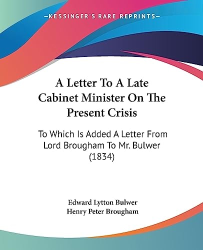 A Letter to a Late Cabinet Minister on the Present Crisis To Which Is Added A Letter from Lord Brougham to Mr. Bulwer (1834)
